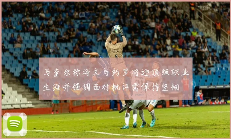 马奎尔称海文与约罗将迎顶级职业生涯并强调面对批评需保持坚韧