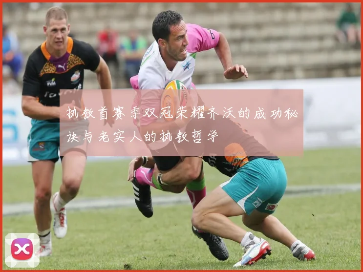 执教首赛季双冠荣耀齐沃的成功秘诀与老实人的执教哲学