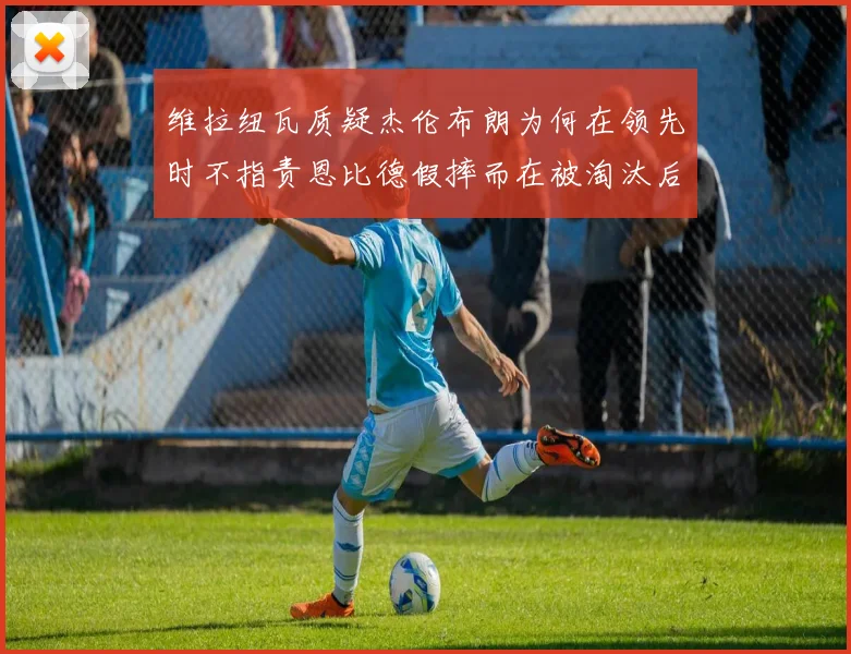 维拉纽瓦质疑杰伦布朗为何在领先时不指责恩比德假摔而在被淘汰后才发声