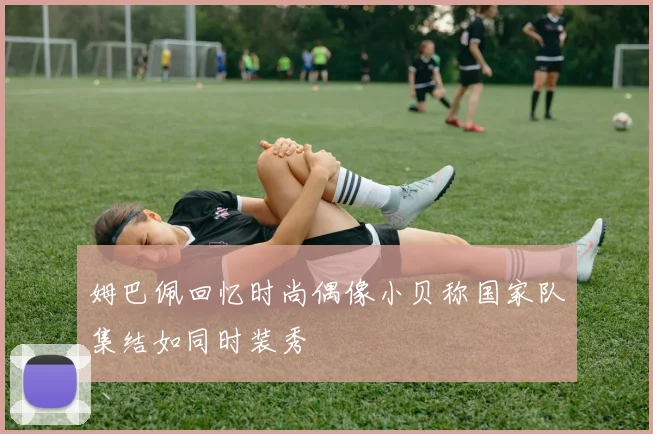 姆巴佩回忆时尚偶像小贝称国家队集结如同时装秀