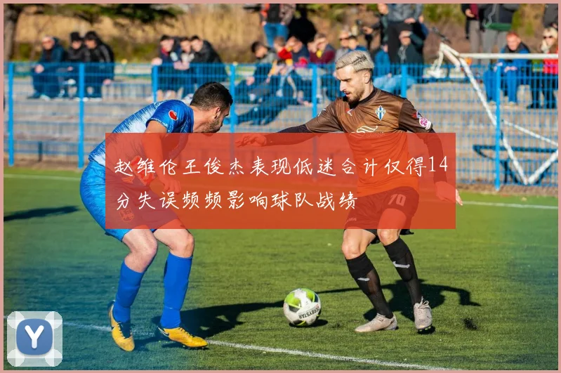 赵维伦王俊杰表现低迷合计仅得14分失误频频影响球队战绩
