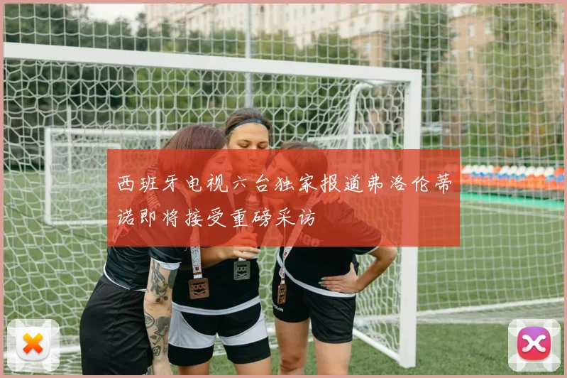 西班牙电视六台独家报道弗洛伦蒂诺即将接受重磅采访