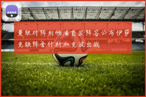 曼联对阵利物浦首发阵容公布伊萨克缺阵舍什科加克波出战