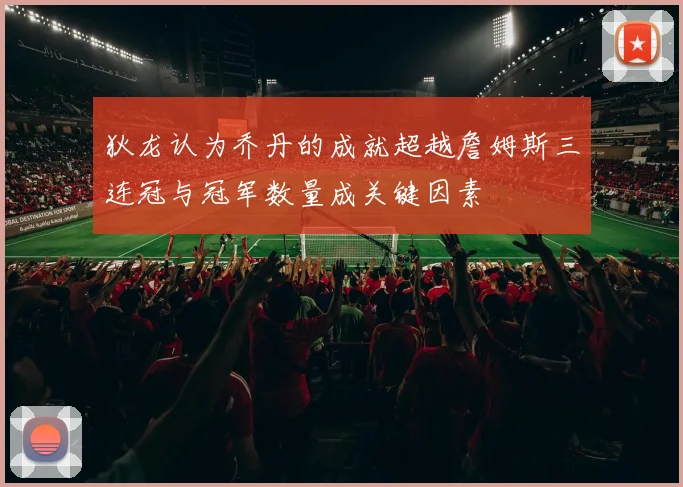 狄龙认为乔丹的成就超越詹姆斯三连冠与冠军数量成关键因素